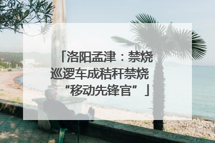 洛阳孟津：禁烧巡逻车成秸秆禁烧“移动先锋官”
