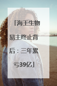 海王生物易主终止背后：三年累亏39亿