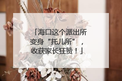 海口这个派出所变身“托儿所”，收获家长狂赞！
