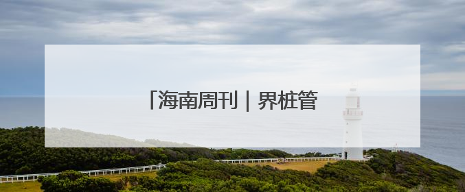 海南周刊｜界桩管理“耳聪目明”
