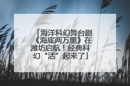 海洋科幻舞台剧《海底两万里》在潍坊启航！经典科幻“活”起来了