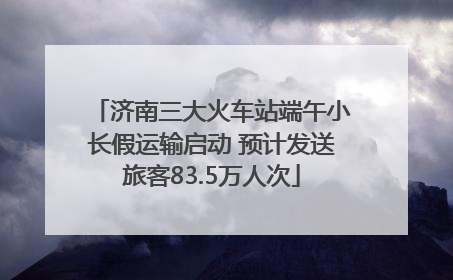 济南三大火车站端午小长假运输启动 预计发送旅客83.5万人次