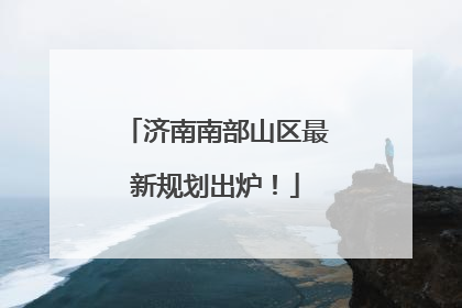 济南南部山区最新规划出炉！