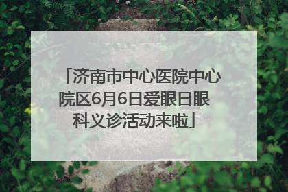 济南市中心医院中心院区6月6日爱眼日眼科义诊活动来啦