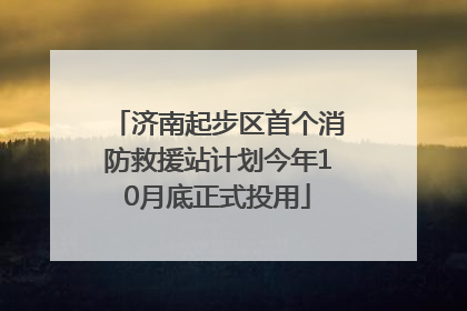 济南起步区首个消防救援站计划今年10月底正式投用