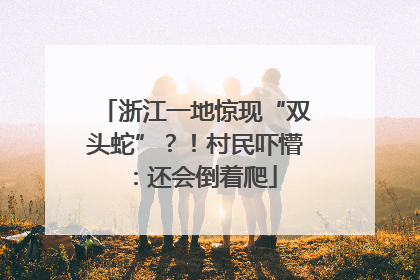 浙江一地惊现“双头蛇”？！村民吓懵：还会倒着爬