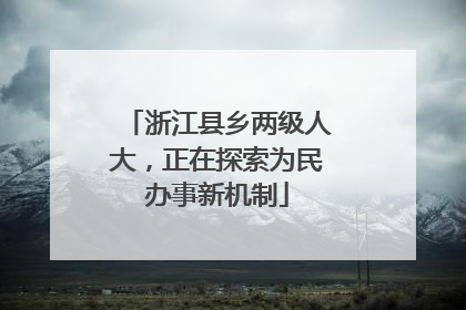 浙江县乡两级人大，正在探索为民办事新机制