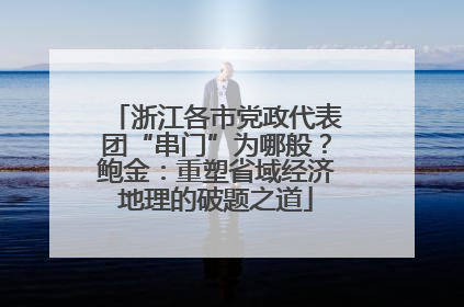 浙江各市党政代表团“串门”为哪般？鲍金：重塑省域经济地理的破题之道