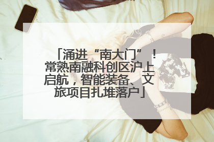 涌进“南大门”！常熟南融科创区沪上启航，智能装备、文旅项目扎堆落户