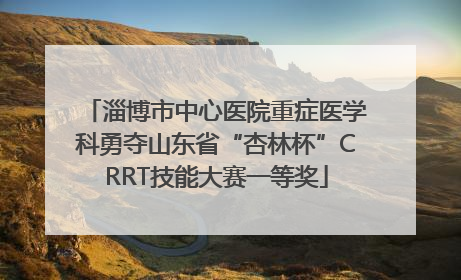 淄博市中心医院重症医学科勇夺山东省“杏林杯”CRRT技能大赛一等奖