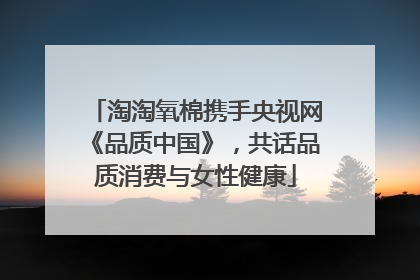 淘淘氧棉携手央视网《品质中国》，共话品质消费与女性健康