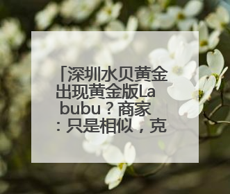 深圳水贝黄金出现黄金版Labubu？商家：只是相似，克重小，仅需几百元