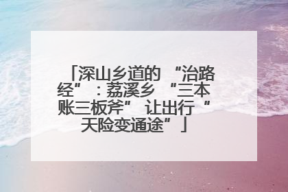 深山乡道的 “治路经”：荔溪乡 “三本账三板斧” 让出行“天险变通途”