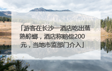游客在长沙一酒店吃出蒸熟蟑螂，酒店称赔偿200元，当地市监部门介入