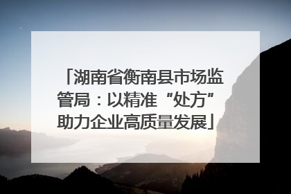 湖南省衡南县市场监管局：以精准“处方”助力企业高质量发展
