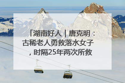 湖南好人｜唐克明：古稀老人勇救落水女子，时隔25年两次所救竟是同一人！