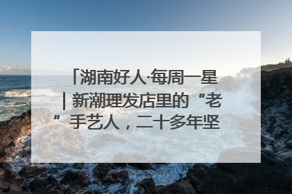 湖南好人·每周一星｜新潮理发店里的“老”手艺人，二十多年坚持5元理发不涨价