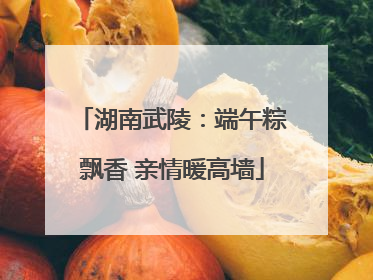 湖南武陵：端午粽飘香 亲情暖高墙
