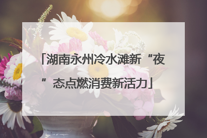 湖南永州冷水滩新“夜”态点燃消费新活力