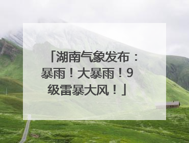 湖南气象发布：暴雨！大暴雨！9级雷暴大风！