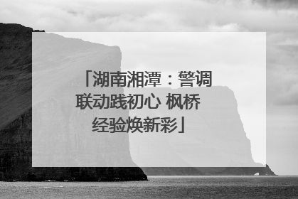 湖南湘潭：警调联动践初心 枫桥经验焕新彩