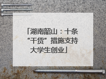 湖南韶山：十条“干货”措施支持大学生创业