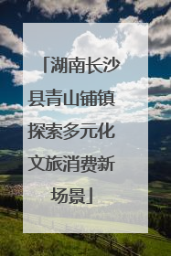 湖南长沙县青山铺镇探索多元化文旅消费新场景