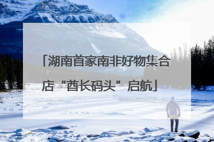 湖南首家南非好物集合店“酋长码头”启航