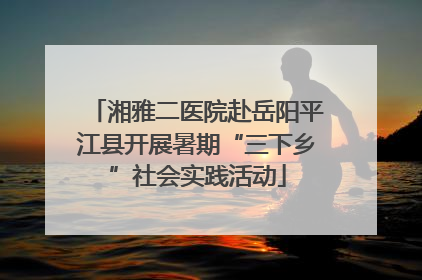 湘雅二医院赴岳阳平江县开展暑期“三下乡”社会实践活动