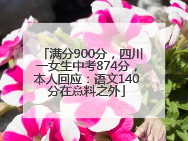 满分900分，四川一女生中考874分，本人回应：语文140分在意料之外