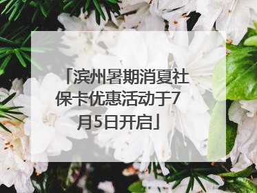 滨州暑期消夏社保卡优惠活动于7月5日开启