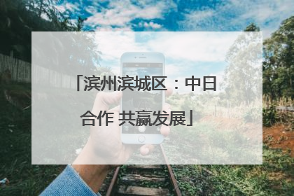 滨州滨城区：中日合作 共赢发展