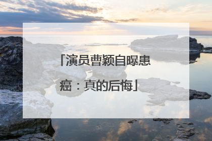 演员曹颖自曝患癌：真的后悔