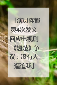演员陈都灵4次发文回应电视剧《翘楚》争议：没有人逼迫我