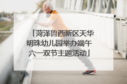 菏泽鲁西新区天华明珠幼儿园举办端午六一双节主题活动