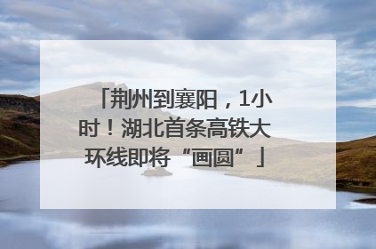 荆州到襄阳，1小时！湖北首条高铁大环线即将“画圆”