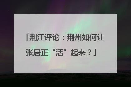 荆江评论：荆州如何让张居正“活”起来？