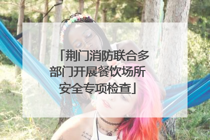 荆门消防联合多部门开展餐饮场所安全专项检查