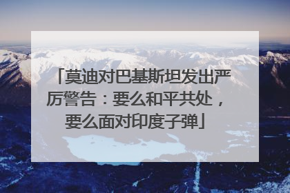 莫迪对巴基斯坦发出严厉警告：要么和平共处，要么面对印度子弹
