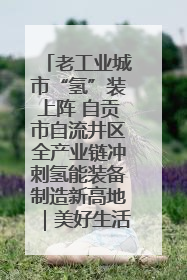 老工业城市“氢”装上阵 自贡市自流井区全产业链冲刺氢能装备制造新高地｜美好生活有“盐”味