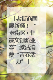 老街商圈展新颜！“老街区+非遗文创新业态”激活消费“青春活力”