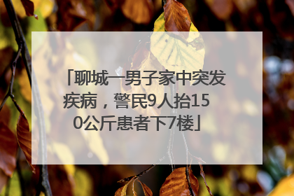 聊城一男子家中突发疾病，警民9人抬150公斤患者下7楼