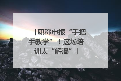 职称申报“手把手教学”！这场培训太“解渴”
