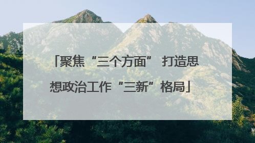 聚焦“三个方面” 打造思想政治工作“三新”格局