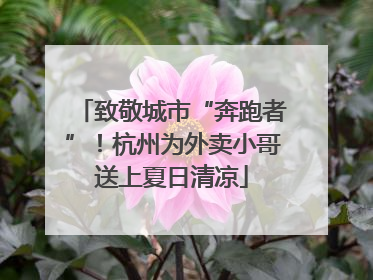 致敬城市“奔跑者”！杭州为外卖小哥送上夏日清凉