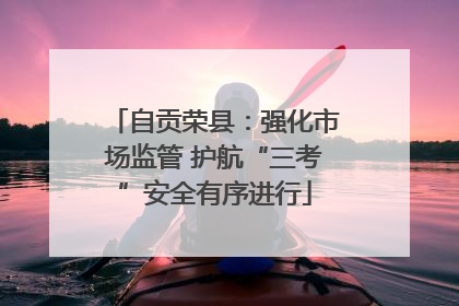 自贡荣县：强化市场监管 护航“三考”安全有序进行