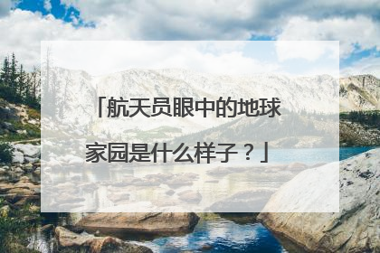 航天员眼中的地球家园是什么样子？