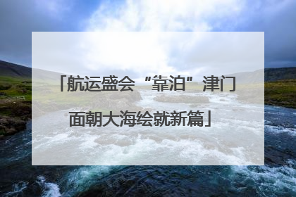 航运盛会“靠泊”津门 面朝大海绘就新篇