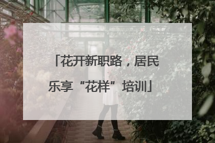 花开新职路，居民乐享“花样”培训
