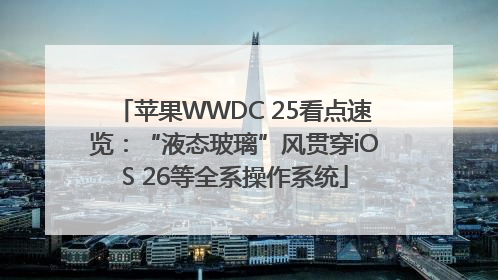 苹果WWDC 25看点速览：“液态玻璃”风贯穿iOS 26等全系操作系统